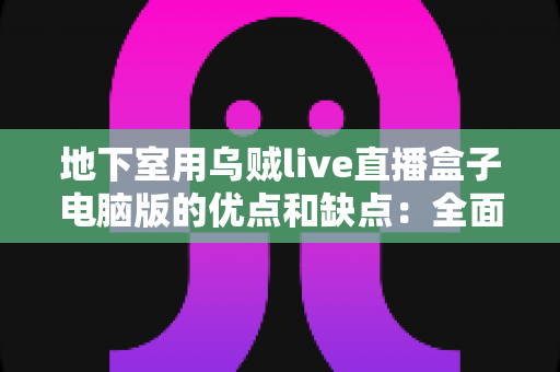 地下室用乌贼live直播盒子电脑版的优点和缺点:全面解析与实用避坑指南 地下室用乌贼live直播盒子电脑版的优点和缺点:全面解析与实用避坑指南
