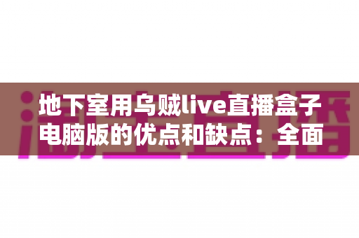 地下室用乌贼live直播盒子电脑版的优点和缺点：全面解析与实用避坑指南