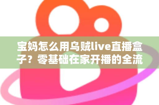 宝妈怎么用乌贼live直播盒子？零基础在家开播的全流程实用指南