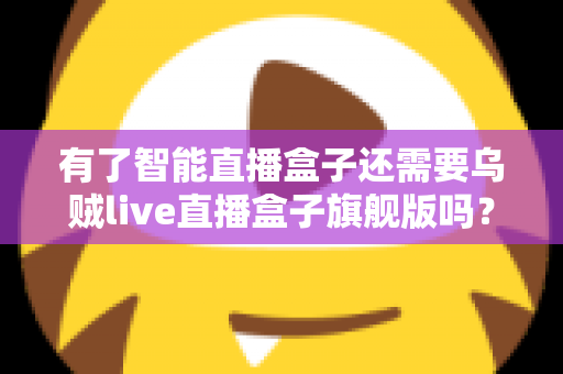 有了智能直播盒子还需要乌贼live直播盒子旗舰版吗?深度解析帮你做出明智选择 有了智能直播盒子还需要乌贼live直播盒子旗舰版吗?深度解析帮你做出明智选择