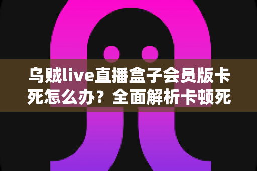 乌贼live直播盒子会员版卡死怎么办？全面解析卡顿死机的解决方法与预防技巧