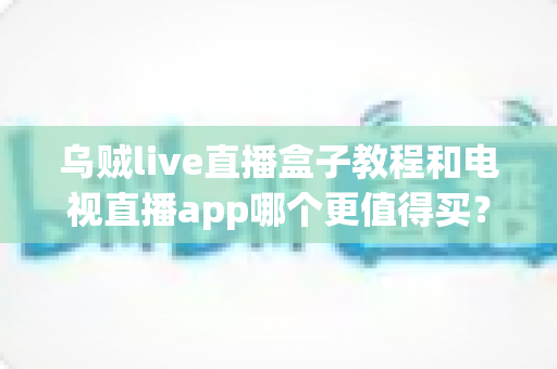乌贼live直播盒子教程和电视直播app哪个更值得买?一文看懂两者差异与选购攻略 乌贼live直播盒子教程和电视直播app哪个更值得买?一文看懂两者差异与选购攻略