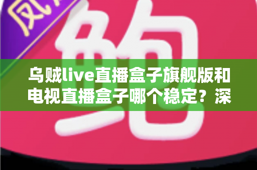 乌贼live直播盒子旗舰版和电视直播盒子哪个稳定?深度对比解析帮您选对观影利器 乌贼live直播盒子旗舰版和电视直播盒子哪个稳定?深度对比解析帮您选对观影利器