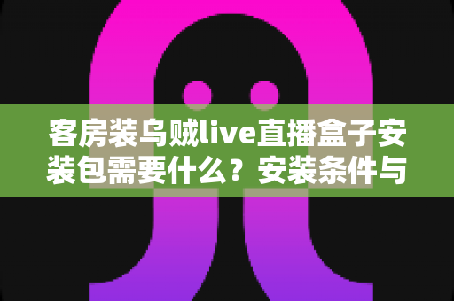 客房装乌贼live直播盒子安装包需要什么？安装条件与步骤全面解析
