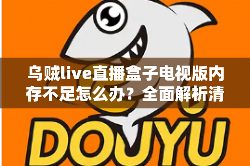 乌贼live直播盒子电视版内存不足怎么办？全面解析清理与优化方案