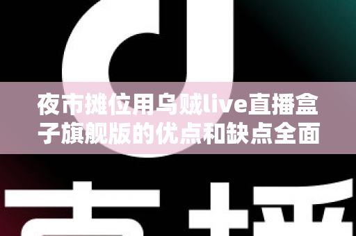 夜市摊位用乌贼live直播盒子旗舰版的优点和缺点全面解析:摆摊带货直播设备深度测评指南 夜市摊位用乌贼live直播盒子旗舰版的优点和缺点全面解析:摆摊带货直播设备深度测评指南