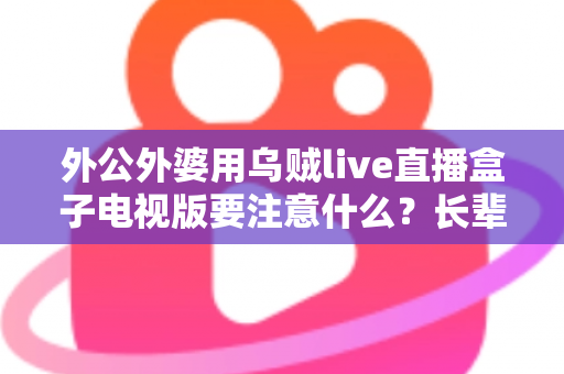 外公外婆用乌贼live直播盒子电视版要注意什么？长辈安全畅享大屏直播的实用指南