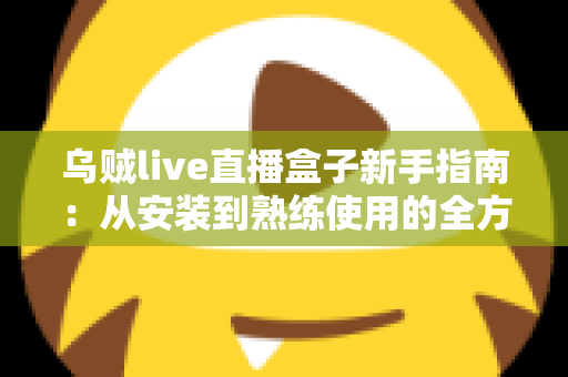 乌贼live直播盒子新手指南：从安装到熟练使用的全方位入门教程