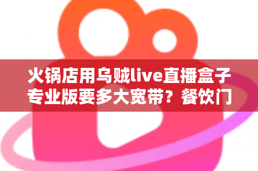火锅店用乌贼live直播盒子专业版要多大宽带?餐饮门店直播带宽配置全攻略 火锅店用乌贼live直播盒子专业版要多大宽带?餐饮门店直播带宽配置全攻略