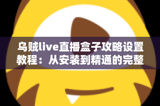 乌贼live直播盒子攻略设置教程:从安装到精通的完整使用指南 乌贼live直播盒子攻略设置教程:从安装到精通的完整使用指南
