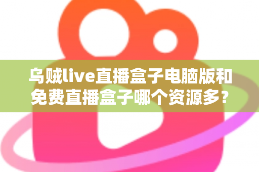 乌贼live直播盒子电脑版和免费直播盒子哪个资源多？全面对比直播盒子资源库与使用体验深度解析