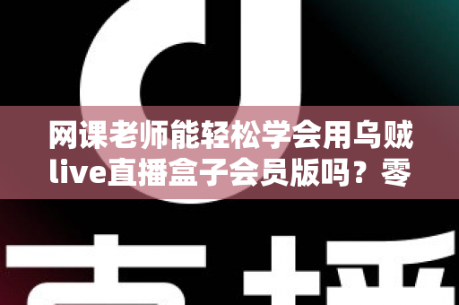 网课老师能轻松学会用乌贼live直播盒子会员版吗？零基础教师的直播设备上手全解析