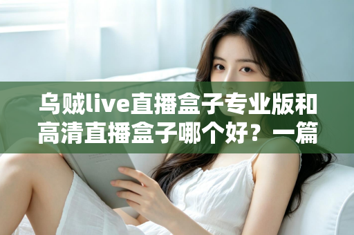 乌贼live直播盒子专业版和高清直播盒子哪个好？一篇文章帮你彻底搞懂选购难题