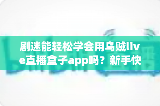 剧迷能轻松学会用乌贼live直播盒子app吗？新手快速上手全攻略与真实使用体验解析