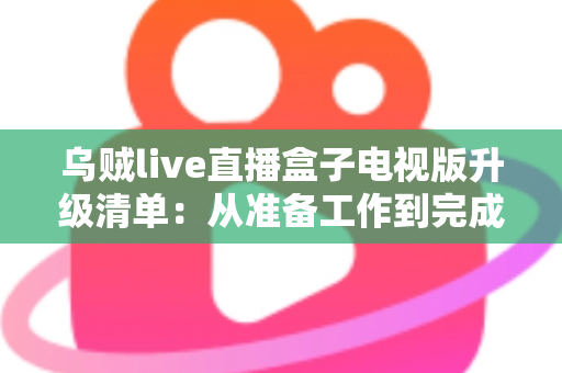 乌贼live直播盒子电视版升级清单：从准备工作到完成验证的全流程升级指南