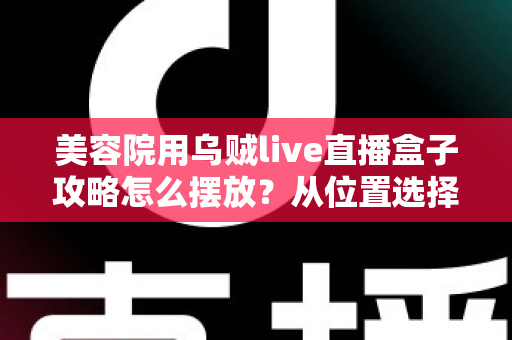 美容院用乌贼live直播盒子攻略怎么摆放？从位置选择到细节调整的完整实操指南