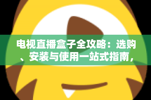 电视直播盒子全攻略:选购、安装与使用一站式指南,轻松畅享大屏直播体验 电视直播盒子全攻略:选购、安装与使用一站式指南,轻松畅享大屏直播体验