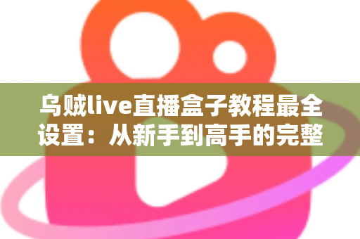 乌贼live直播盒子教程最全设置：从新手到高手的完整配置指南，助你快速开启专业直播之旅