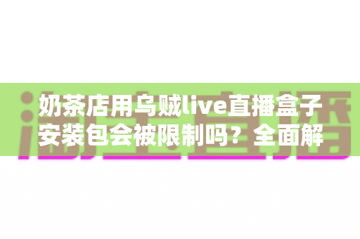 奶茶店用乌贼live直播盒子安装包会被限制吗？全面解析直播工具的使用风险与合规运营指南