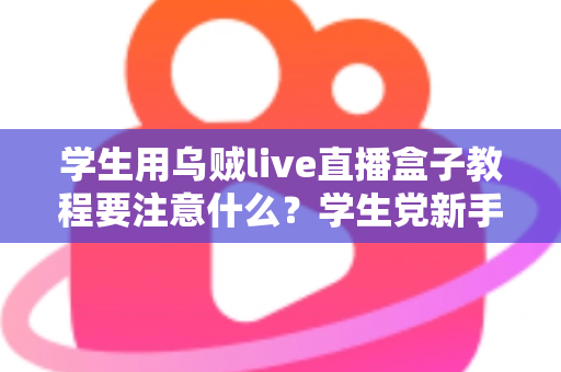 学生用乌贼live直播盒子教程要注意什么？学生党新手必看的避坑与实操全攻略