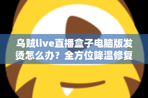 乌贼live直播盒子电脑版发烫怎么办?全方位降温修复攻略与预防指南大公开 乌贼live直播盒子电脑版发烫怎么办?全方位降温修复攻略与预防指南大公开