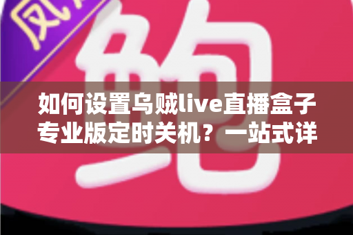 如何设置乌贼live直播盒子专业版定时关机?一站式详细教程与省电技巧全解析 如何设置乌贼live直播盒子专业版定时关机?一站式详细教程与省电技巧全解析