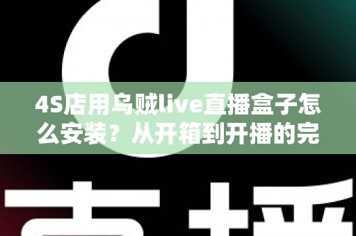4S店用乌贼live直播盒子怎么安装?从开箱到开播的完整安装教程与运营指南 4S店用乌贼live直播盒子怎么安装?从开箱到开播的完整安装教程与运营指南