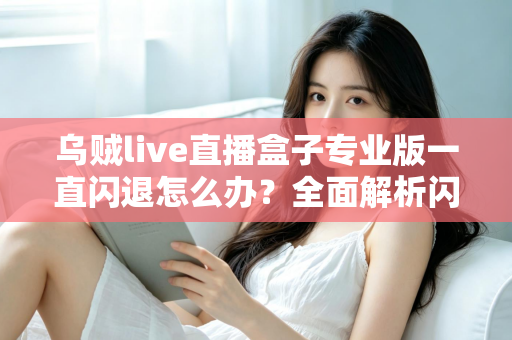 乌贼live直播盒子专业版一直闪退怎么办？全面解析闪退原因与实用解决方法