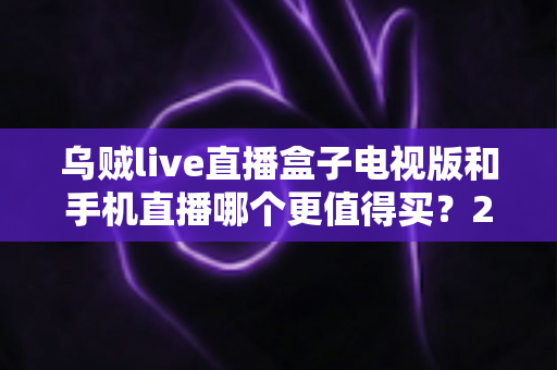 乌贼live直播盒子电视版和手机直播哪个更值得买?2025最全选购对比指南帮你避坑 乌贼live直播盒子电视版和手机直播哪个更值得买?2025最全选购对比指南帮你避坑