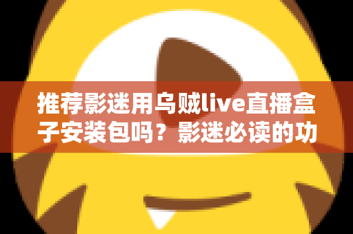 推荐影迷用乌贼live直播盒子安装包吗?影迷必读的功能、风险与替代方案全解析 推荐影迷用乌贼live直播盒子安装包吗?影迷必读的功能、风险与替代方案全解析