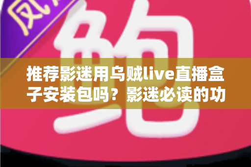 推荐影迷用乌贼live直播盒子安装包吗?影迷必读的功能、风险与替代方案全解析 推荐影迷用乌贼live直播盒子安装包吗?影迷必读的功能、风险与替代方案全解析