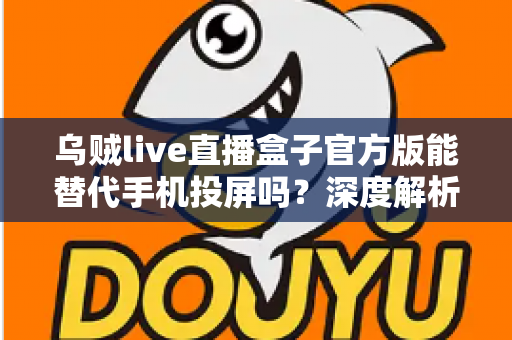 乌贼live直播盒子官方版能替代手机投屏吗？深度解析大屏观影体验的全新升级方案