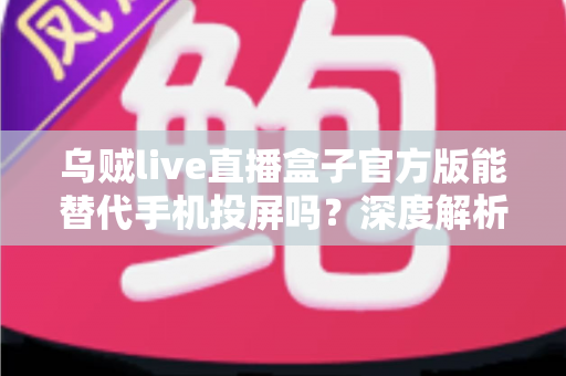 乌贼live直播盒子官方版能替代手机投屏吗？深度解析大屏观影体验的全新升级方案