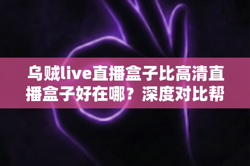 乌贼live直播盒子比高清直播盒子好在哪？深度对比帮你选对客厅娱乐设备