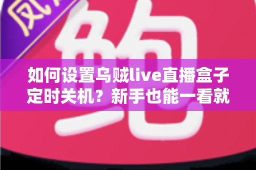 如何设置乌贼live直播盒子定时关机?新手也能一看就会的完整实操指南 如何设置乌贼live直播盒子定时关机?新手也能一看就会的完整实操指南