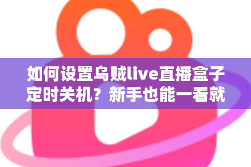 如何设置乌贼live直播盒子定时关机?新手也能一看就会的完整实操指南 如何设置乌贼live直播盒子定时关机?新手也能一看就会的完整实操指南