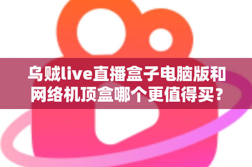 乌贼live直播盒子电脑版和网络机顶盒哪个更值得买？2025年最全对比选购指南，帮你一次看懂两大观看方案