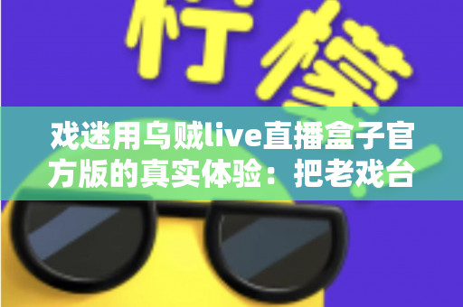 戏迷用乌贼live直播盒子官方版的真实体验：把老戏台搬进客厅的高清新选择