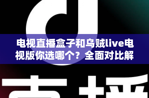 电视直播盒子和乌贼live电视版你选哪个?全面对比解析帮你做出明智选择 电视直播盒子和乌贼live电视版你选哪个?全面对比解析帮你做出明智选择