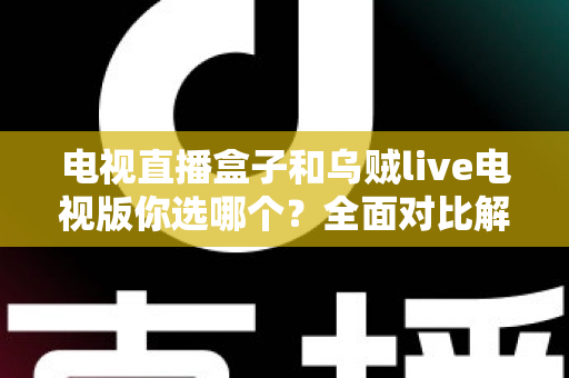 电视直播盒子和乌贼live电视版你选哪个？全面对比解析帮你做出明智选择