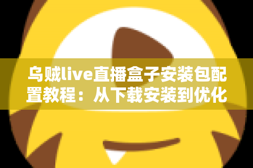 乌贼live直播盒子安装包配置教程：从下载安装到优化设置的完整实战指南