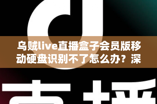 乌贼live直播盒子会员版移动硬盘识别不了怎么办？深度解析故障原因与高效修复方案