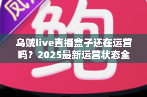 乌贼live直播盒子还在运营吗？2025最新运营状态全面解析与安全观看指南