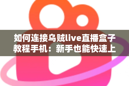 如何连接乌贼live直播盒子教程手机：新手也能快速上手的完整连接指南与实用技巧