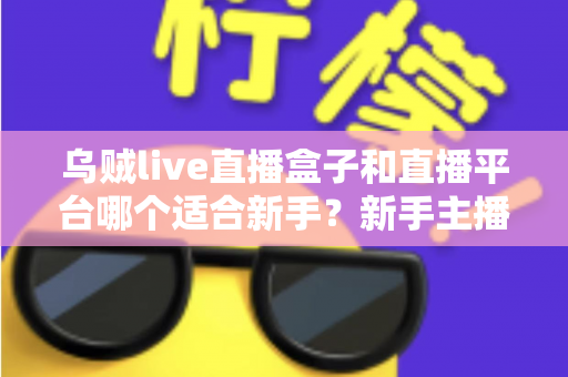 乌贼live直播盒子和直播平台哪个适合新手？新手主播入行选择全攻略