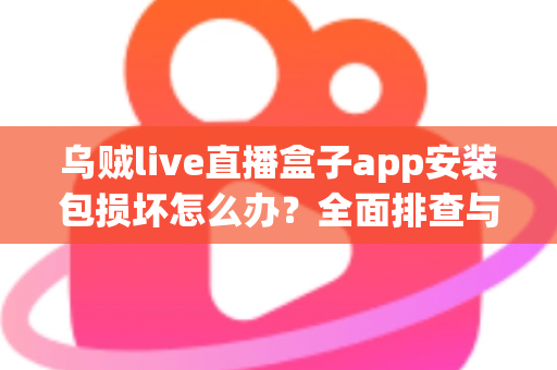 乌贼live直播盒子app安装包损坏怎么办？全面排查与修复实用指南