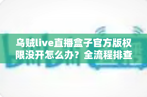 乌贼live直播盒子官方版权限没开怎么办？全流程排查指南与实用解决方案一网打尽