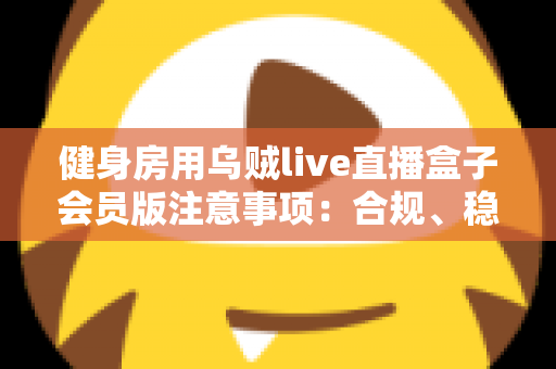 健身房用乌贼live直播盒子会员版注意事项:合规、稳定、高效运营全指南 健身房用乌贼live直播盒子会员版注意事项:合规、稳定、高效运营全指南