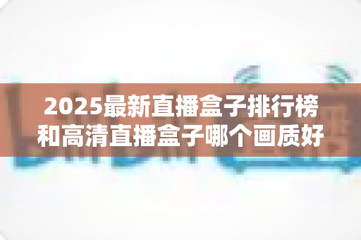 2025最新直播盒子排行榜和高清直播盒子哪个画质好?深度解析帮你选对家庭观影神器 2025最新直播盒子排行榜和高清直播盒子哪个画质好?深度解析帮你选对家庭观影神器