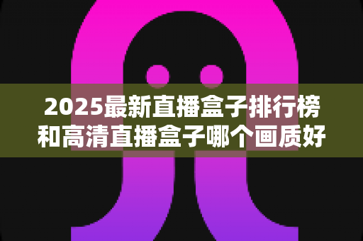 2025最新直播盒子排行榜和高清直播盒子哪个画质好?深度解析帮你选对家庭观影神器 2025最新直播盒子排行榜和高清直播盒子哪个画质好?深度解析帮你选对家庭观影神器